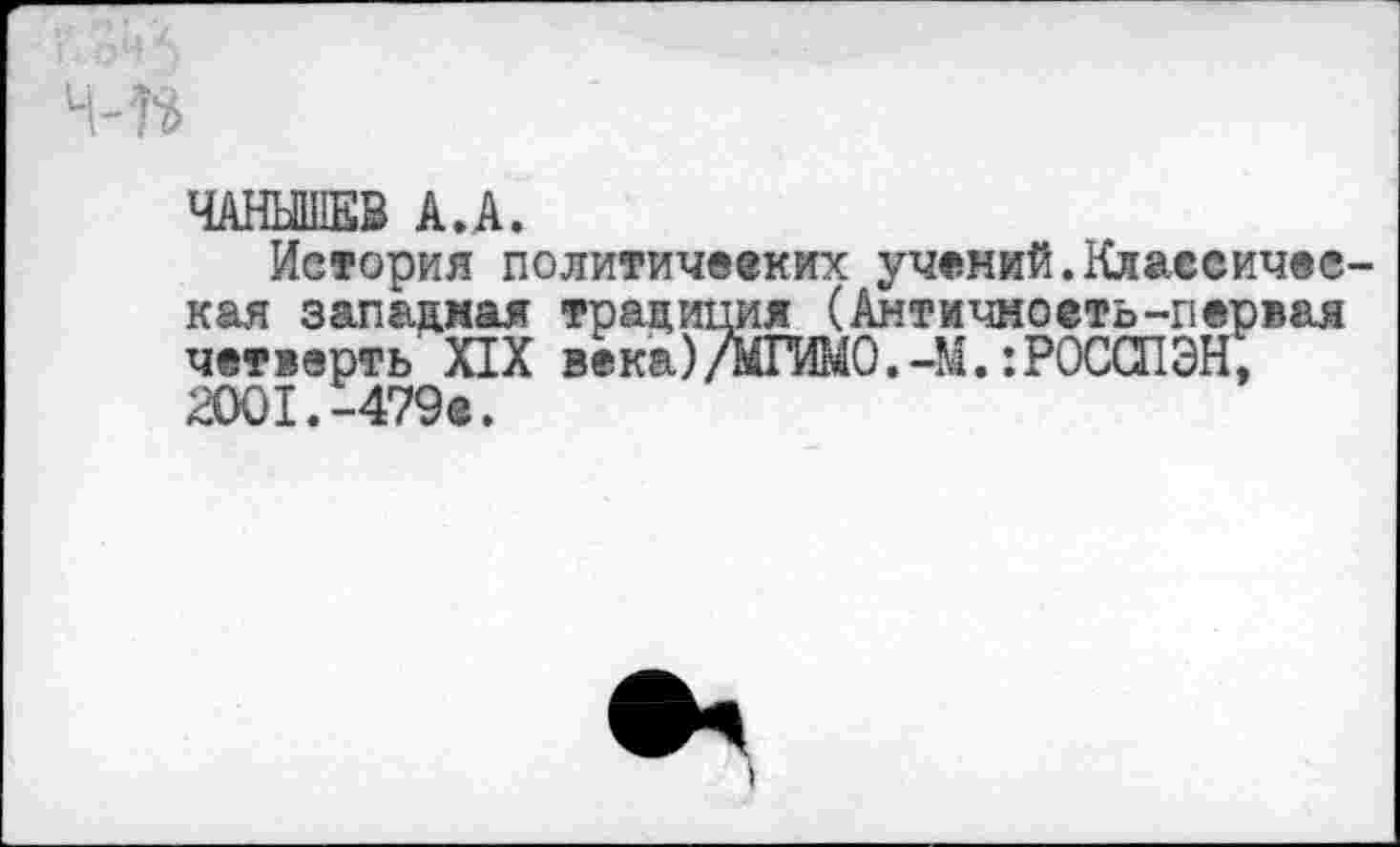 ﻿Ч-П	’ . .
ЧАНЫШЕВ А.А.
История политических учений.Классическая западная традиция (Античность-первая четверть' XIX века)/МГИМО.-М. :РОССПЭН;
2001.-479®.